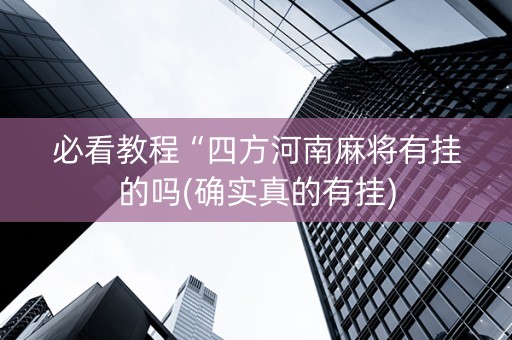 必看教程“四方河南麻将有挂的吗(确实真的有挂)