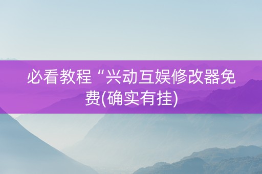 必看教程“兴动互娱修改器免费(确实有挂)