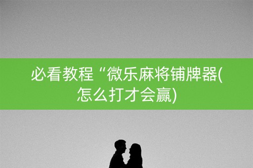 必看教程“微乐麻将铺牌器(怎么打才会赢)