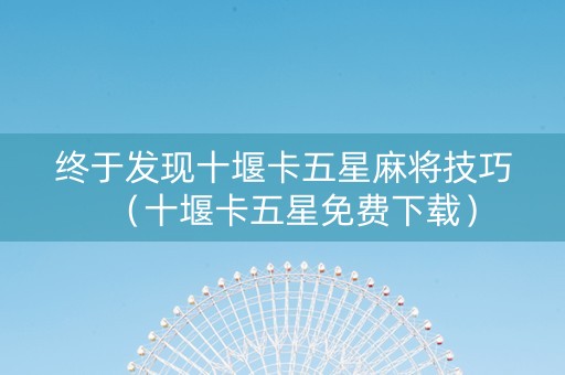 终于发现十堰卡五星麻将技巧（十堰卡五星免费下载）