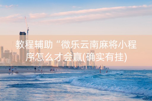 教程辅助“微乐云南麻将小程序怎么才会赢(确实有挂)