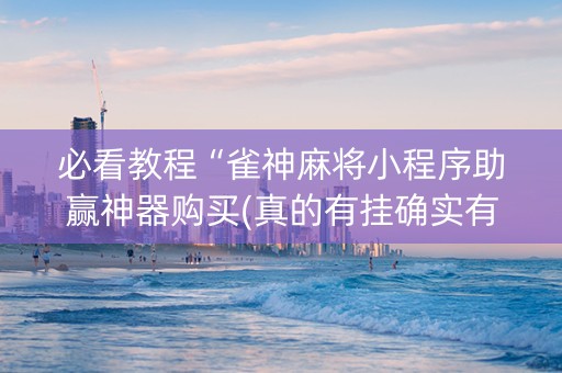 必看教程“雀神麻将小程序助赢神器购买(真的有挂确实有挂)