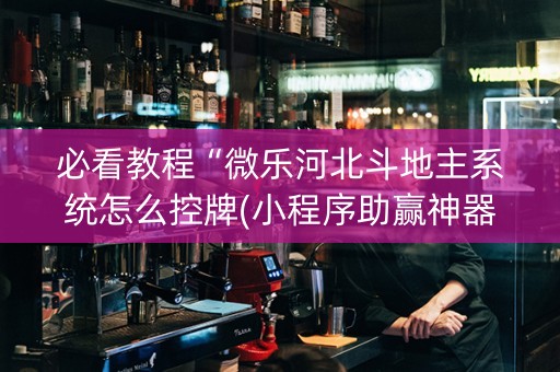 必看教程“微乐河北斗地主系统怎么控牌(小程序助赢神器)