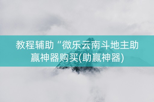 教程辅助“微乐云南斗地主助赢神器购买(助赢神器)