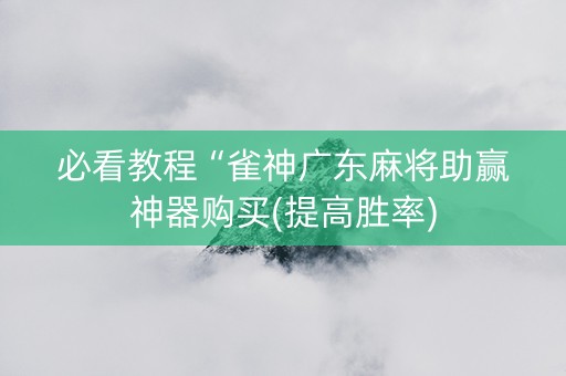 必看教程“雀神广东麻将助赢神器购买(提高胜率)