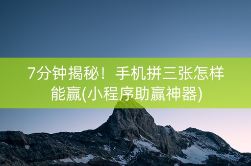 7分钟揭秘！手机拼三张怎样能赢(小程序助赢神器)