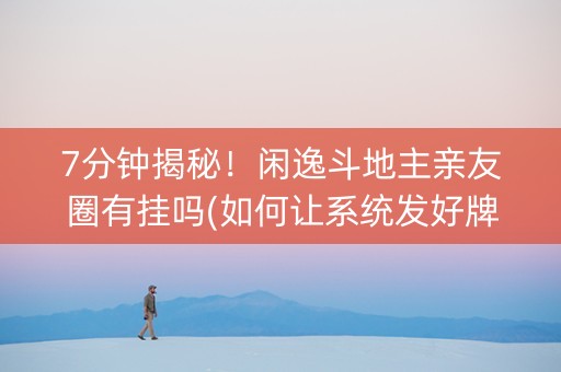 7分钟揭秘！闲逸斗地主亲友圈有挂吗(如何让系统发好牌)