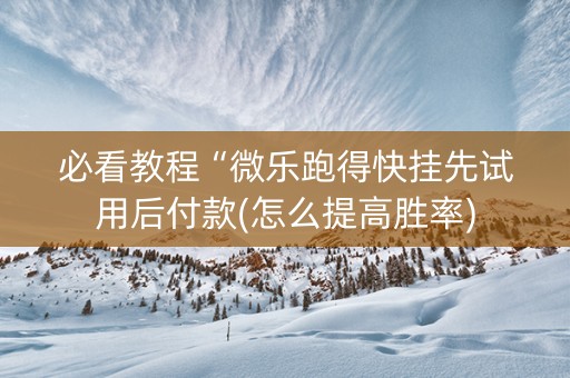 必看教程“微乐跑得快挂先试用后付款(怎么提高胜率)