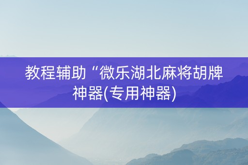 教程辅助“微乐湖北麻将胡牌神器(专用神器)