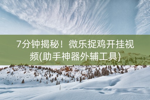 7分钟揭秘！微乐捉鸡开挂视频(助手神器外辅工具)