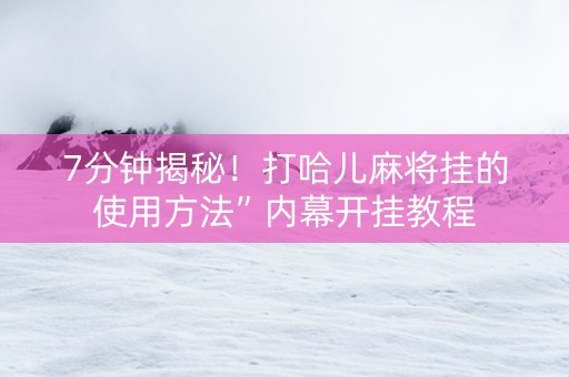 7分钟揭秘！打哈儿麻将挂的使用方法”内幕开挂教程