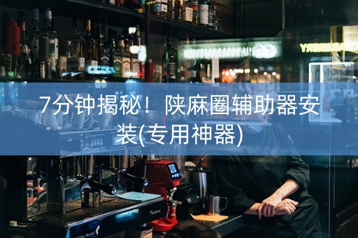 7分钟揭秘！陕麻圈辅助器安装(专用神器)