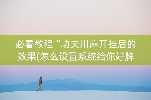 必看教程“功夫川麻开挂后的效果(怎么设置系统给你好牌)