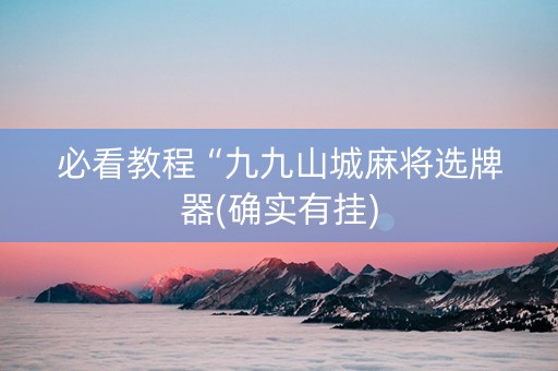 必看教程“九九山城麻将选牌器(确实有挂)
