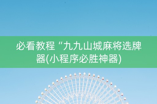 必看教程“九九山城麻将选牌器(小程序必胜神器)