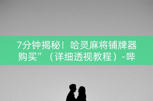 7分钟揭秘！哈灵麻将铺牌器购买”（详细透视教程）-哔哩哔哩