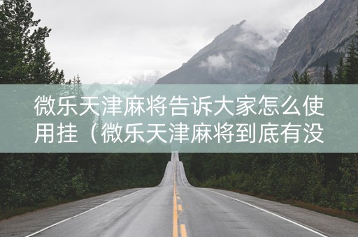 微乐天津麻将告诉大家怎么使用挂（微乐天津麻将到底有没有挂）