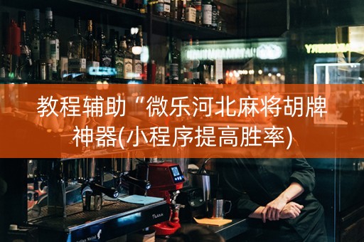 教程辅助“微乐河北麻将胡牌神器(小程序提高胜率)