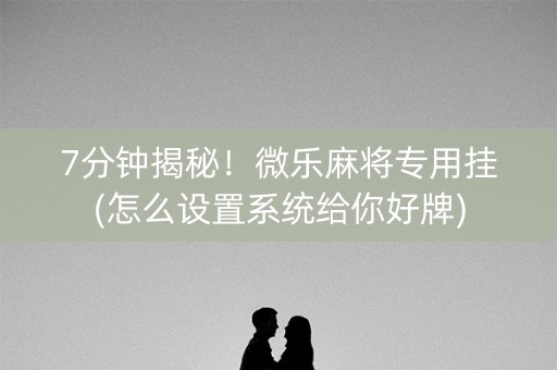 7分钟揭秘！微乐麻将专用挂(怎么设置系统给你好牌)