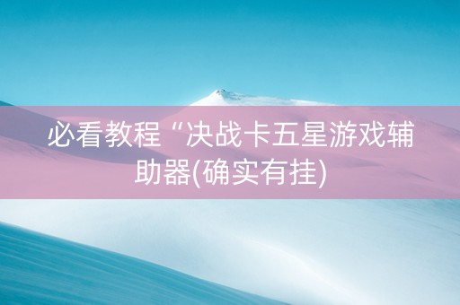 必看教程“决战卡五星游戏辅助器(确实有挂)