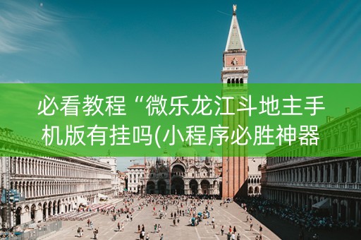 必看教程“微乐龙江斗地主手机版有挂吗(小程序必胜神器)