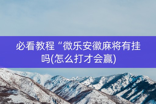 必看教程“微乐安徽麻将有挂吗(怎么打才会赢)