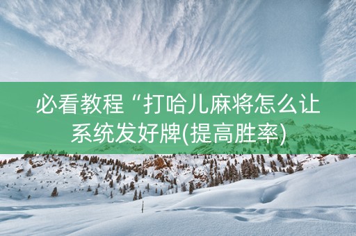 必看教程“打哈儿麻将怎么让系统发好牌(提高胜率)