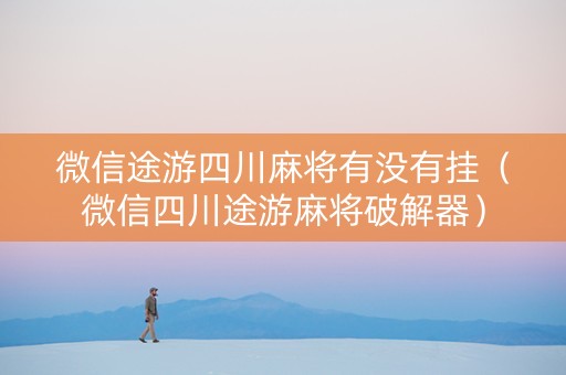 微信途游四川麻将有没有挂（微信四川途游麻将破解器）
