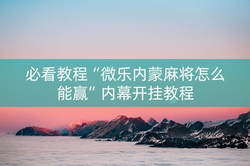 必看教程“微乐内蒙麻将怎么能赢”内幕开挂教程