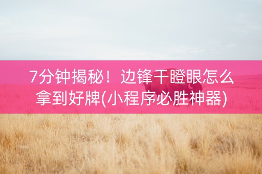 7分钟揭秘！边锋干瞪眼怎么拿到好牌(小程序必胜神器)
