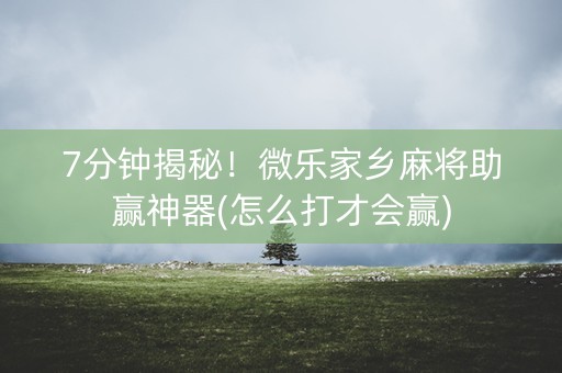 7分钟揭秘！微乐家乡麻将助赢神器(怎么打才会赢)