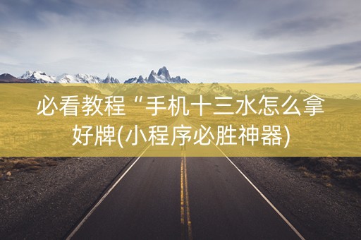 必看教程“手机十三水怎么拿好牌(小程序必胜神器)