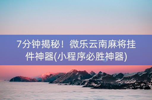 7分钟揭秘！微乐云南麻将挂件神器(小程序必胜神器)