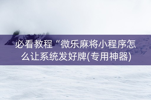 必看教程“微乐麻将小程序怎么让系统发好牌(专用神器)