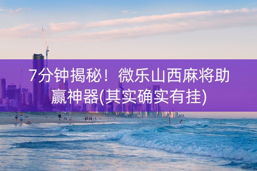 7分钟揭秘！微乐山西麻将助赢神器(其实确实有挂)