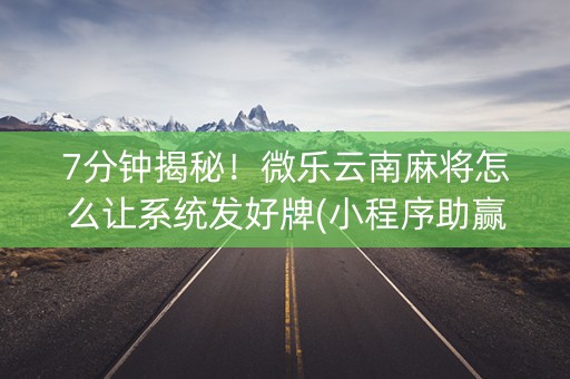 7分钟揭秘！微乐云南麻将怎么让系统发好牌(小程序助赢神器)