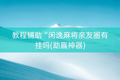 教程辅助“闲逸麻将亲友圈有挂吗(助赢神器)