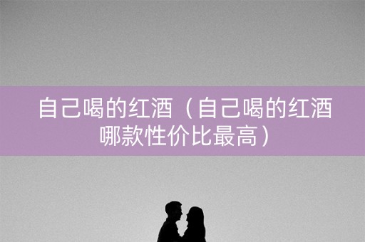 自己喝的红酒（自己喝的红酒哪款性价比最高）