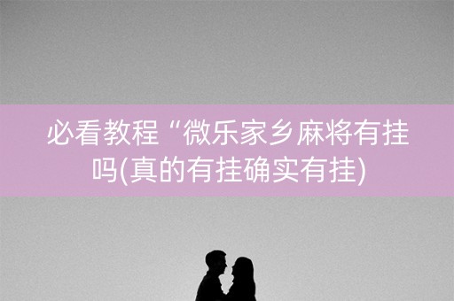 必看教程“微乐家乡麻将有挂吗(真的有挂确实有挂)