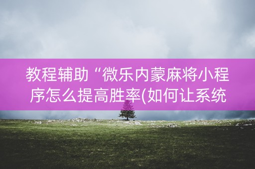 教程辅助“微乐内蒙麻将小程序怎么提高胜率(如何让系统发好牌)