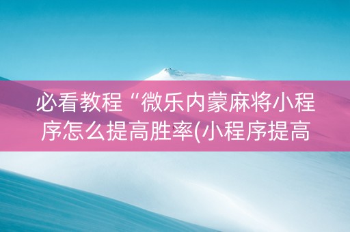 必看教程“微乐内蒙麻将小程序怎么提高胜率(小程序提高胜率)