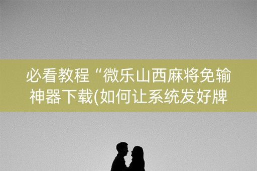 必看教程“微乐山西麻将免输神器下载(如何让系统发好牌)