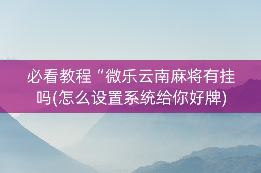 必看教程“微乐云南麻将有挂吗(怎么设置系统给你好牌)
