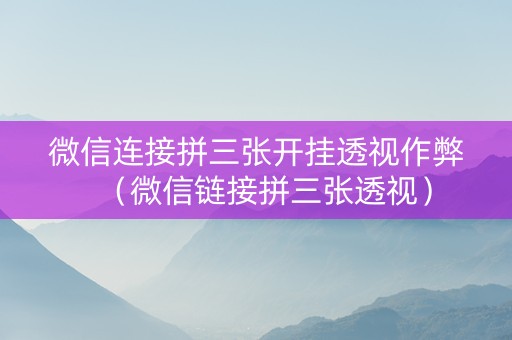 微信连接拼三张开挂透视作弊（微信链接拼三张透视）