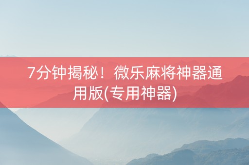7分钟揭秘！微乐麻将神器通用版(专用神器)