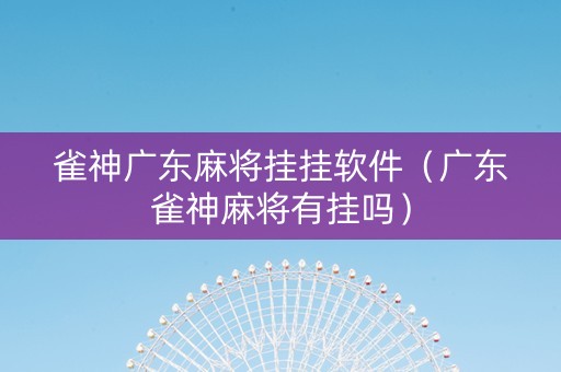 雀神广东麻将挂挂软件（广东雀神麻将有挂吗）