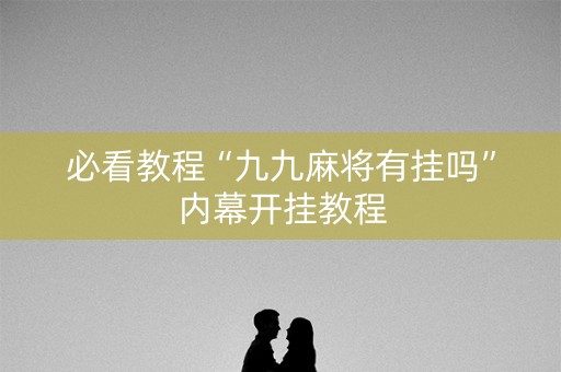 必看教程“九九麻将有挂吗”内幕开挂教程