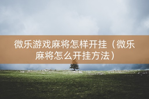 微乐游戏麻将怎样开挂（微乐麻将怎么开挂方法）