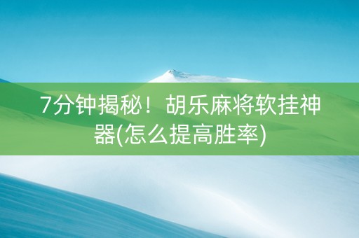 7分钟揭秘！胡乐麻将软挂神器(怎么提高胜率)