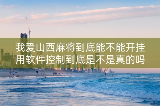 我爱山西麻将到底能不能开挂用软件控制到底是不是真的吗（我爱山西手抄报）